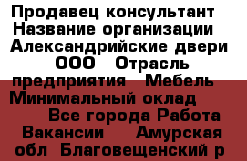 Продавец-консультант › Название организации ­ Александрийские двери, ООО › Отрасль предприятия ­ Мебель › Минимальный оклад ­ 50 000 - Все города Работа » Вакансии   . Амурская обл.,Благовещенский р-н